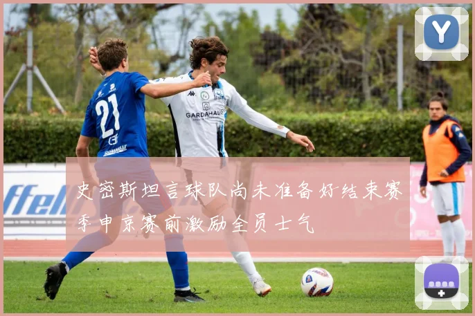 史密斯坦言球队尚未准备好结束赛季申京赛前激励全员士气
