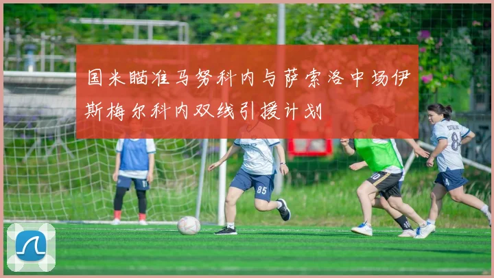 国米瞄准马努科内与萨索洛中场伊斯梅尔科内双线引援计划