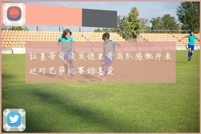 拉基蒂奇谈莫德里奇离队感慨并表达对巴萨比赛的喜爱