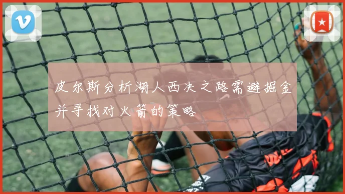 皮尔斯分析湖人西决之路需避掘金并寻找对火箭的策略