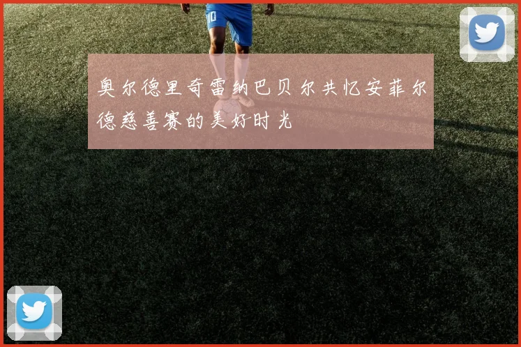 奥尔德里奇雷纳巴贝尔共忆安菲尔德慈善赛的美好时光