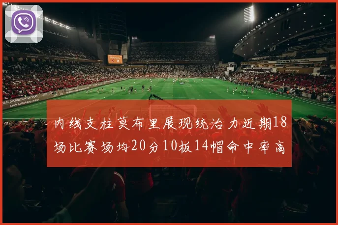 内线支柱莫布里展现统治力近期18场比赛场均20分10板14帽命中率高达63