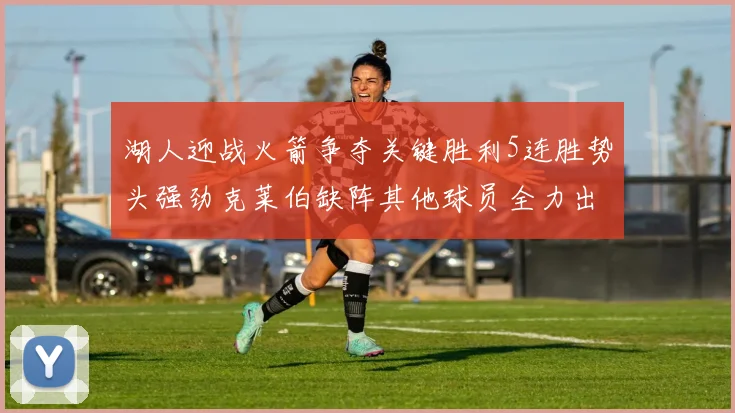 湖人迎战火箭争夺关键胜利5连胜势头强劲克莱伯缺阵其他球员全力出战
