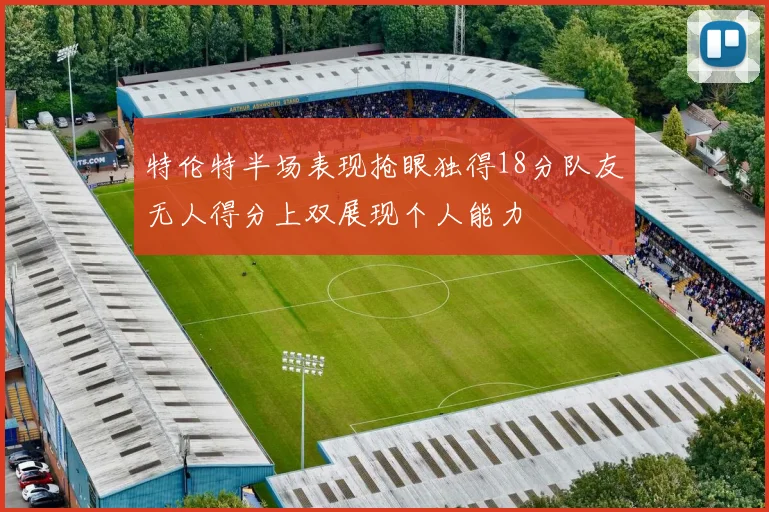 特伦特半场表现抢眼独得18分队友无人得分上双展现个人能力