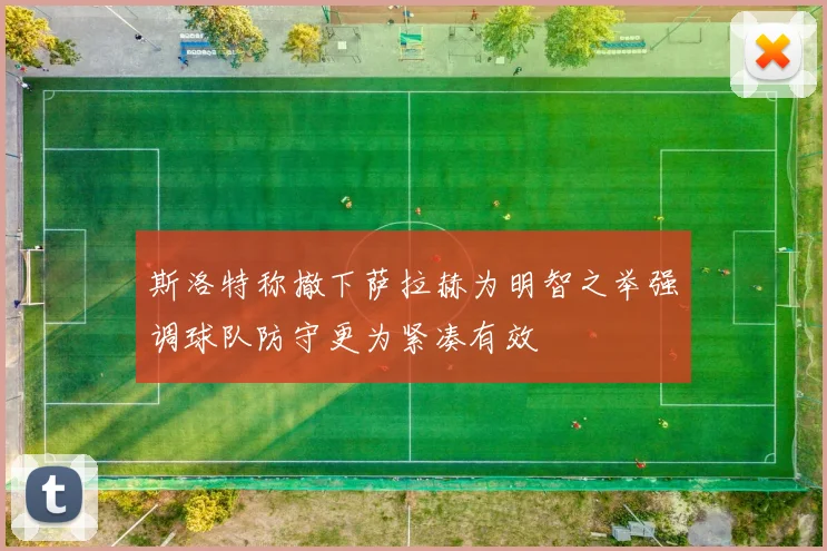 斯洛特称撤下萨拉赫为明智之举强调球队防守更为紧凑有效