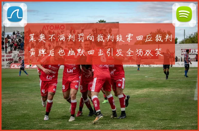 莱奥不满判罚向裁判鼓掌回应裁判黄牌后也幽默回击引发全场欢笑