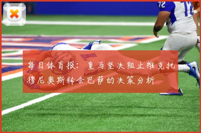 每日体育报：皇马坚决阻止维克托穆尼奥斯转会巴萨的决策分析