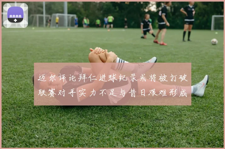 迈尔评论拜仁进球纪录或将被打破联赛对手实力不足与昔日艰难形成鲜明对比
