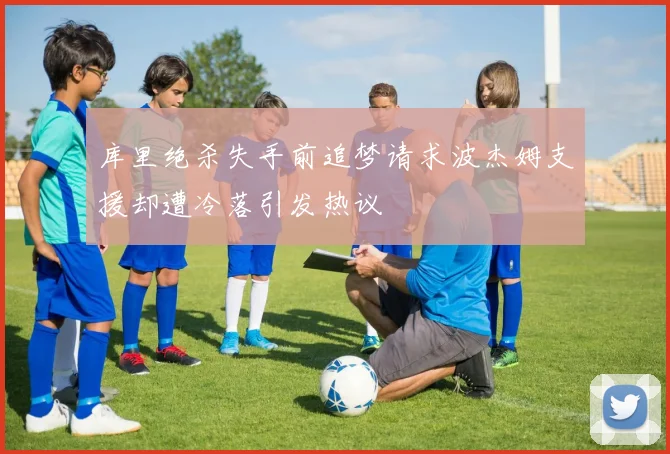 库里绝杀失手前追梦请求波杰姆支援却遭冷落引发热议
