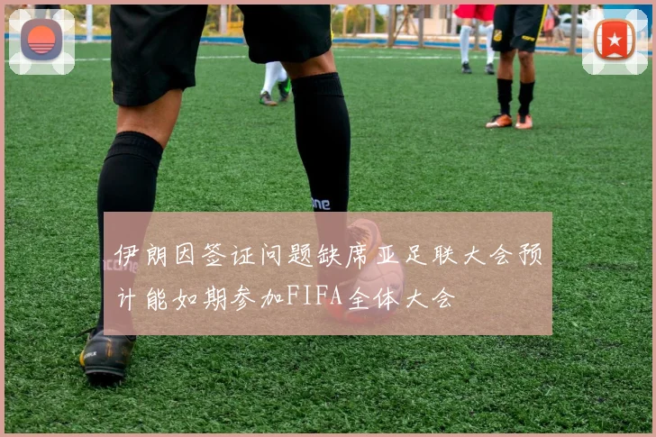 伊朗因签证问题缺席亚足联大会预计能如期参加FIFA全体大会