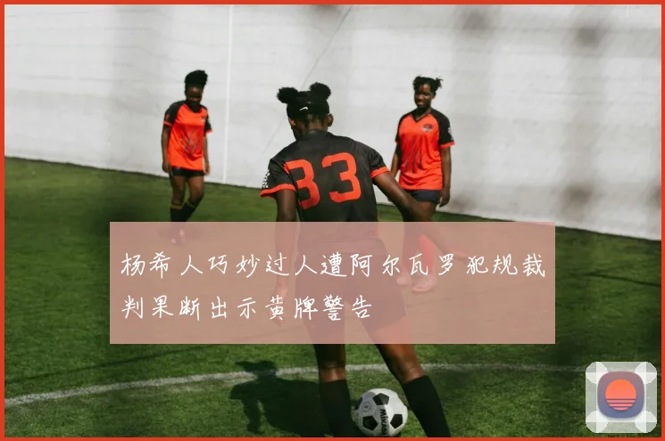 杨希人巧妙过人遭阿尔瓦罗犯规裁判果断出示黄牌警告
