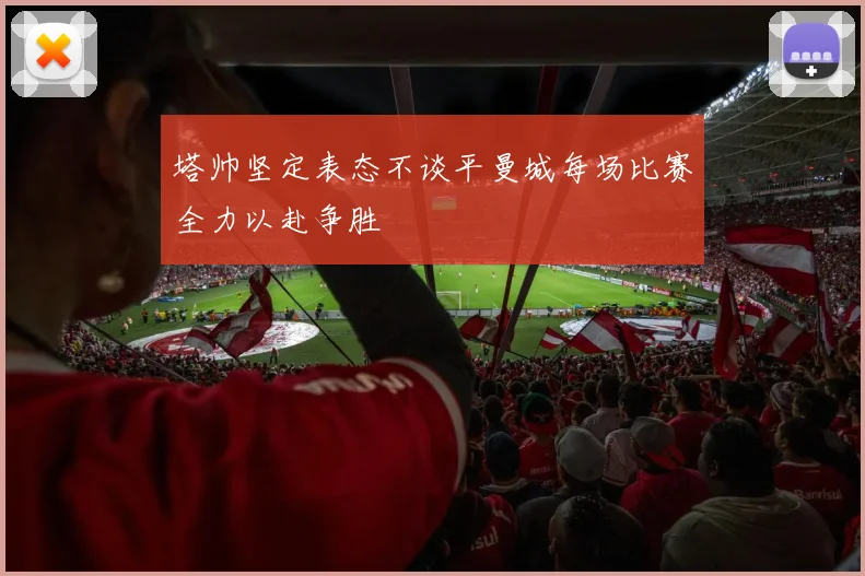 塔帅坚定表态不谈平曼城每场比赛全力以赴争胜