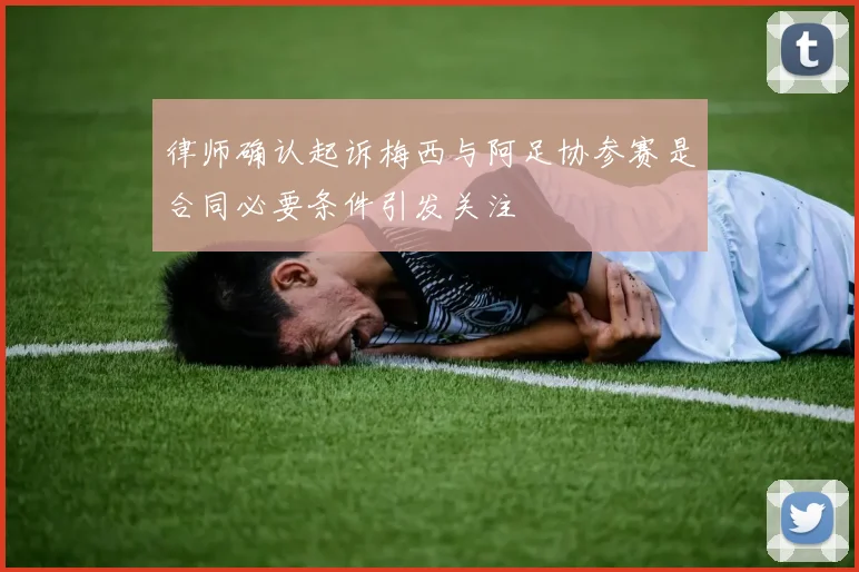 律师确认起诉梅西与阿足协参赛是合同必要条件引发关注