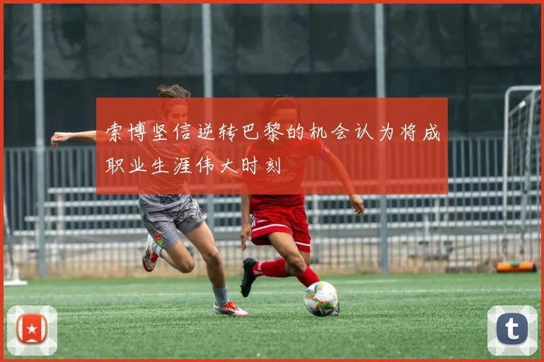 索博坚信逆转巴黎的机会认为将成职业生涯伟大时刻