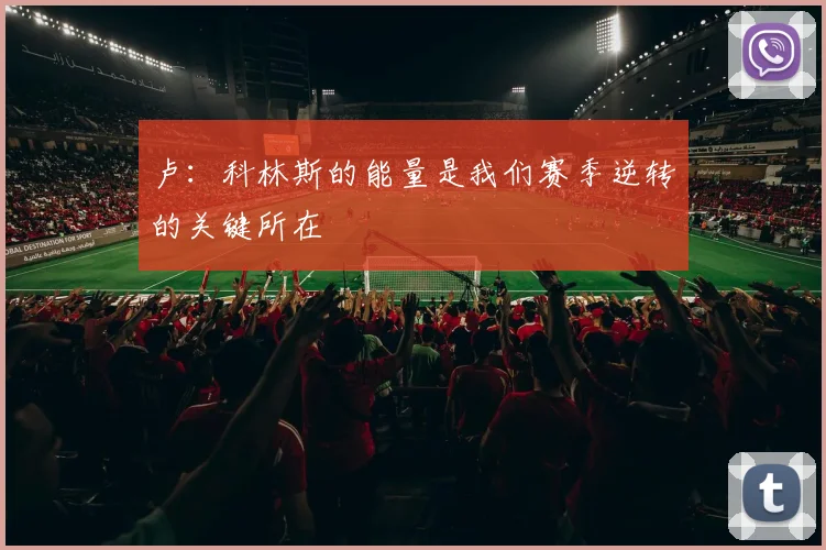 卢：科林斯的能量是我们赛季逆转的关键所在