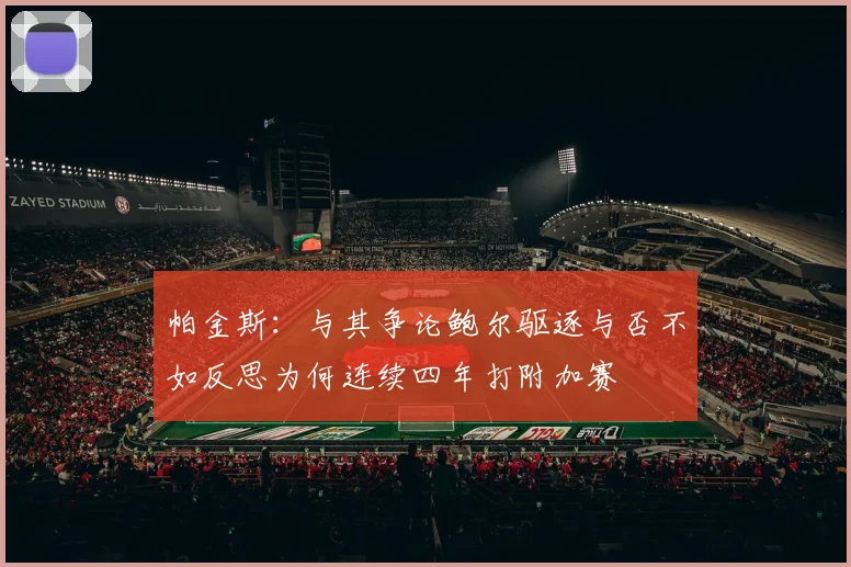 帕金斯：与其争论鲍尔驱逐与否不如反思为何连续四年打附加赛