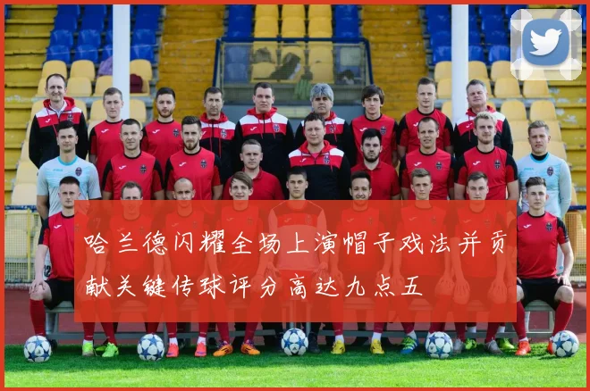哈兰德闪耀全场上演帽子戏法并贡献关键传球评分高达九点五