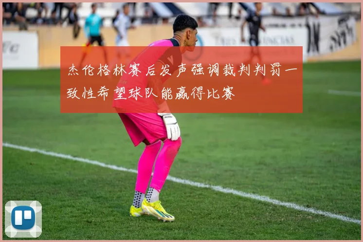 杰伦格林赛后发声强调裁判判罚一致性希望球队能赢得比赛