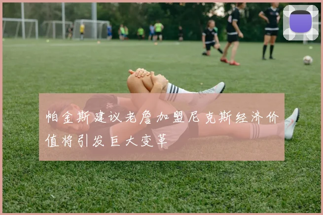 帕金斯建议老詹加盟尼克斯经济价值将引发巨大变革