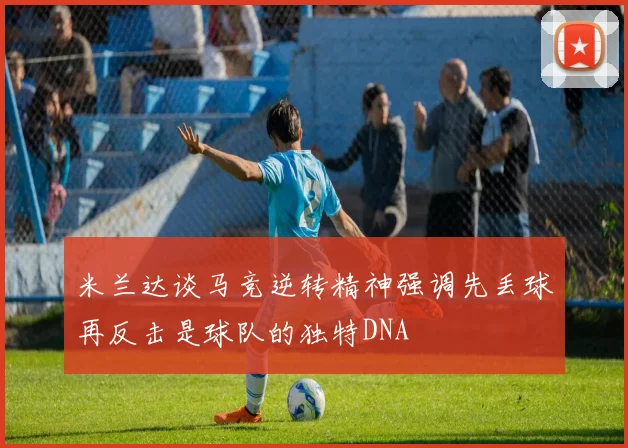 米兰达谈马竞逆转精神强调先丢球再反击是球队的独特DNA