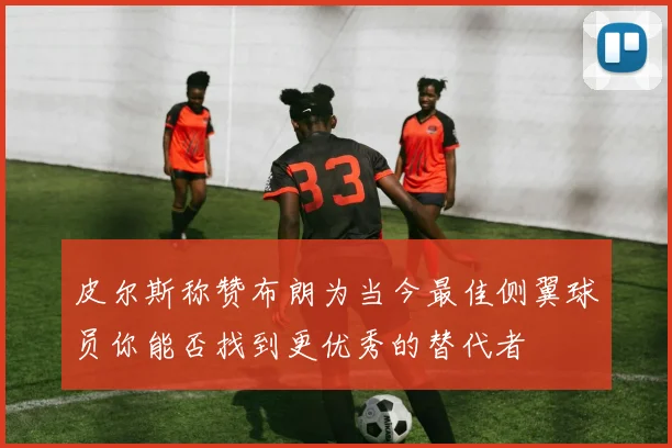 皮尔斯称赞布朗为当今最佳侧翼球员你能否找到更优秀的替代者