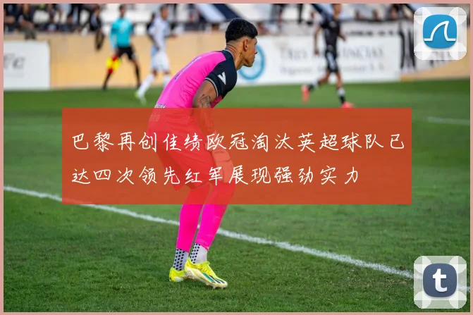 巴黎再创佳绩欧冠淘汰英超球队已达四次领先红军展现强劲实力