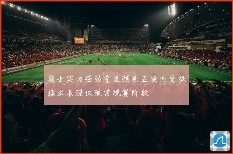 骑士实力强劲霍里预测五场内晋级猛龙表现仅限常规赛阶段