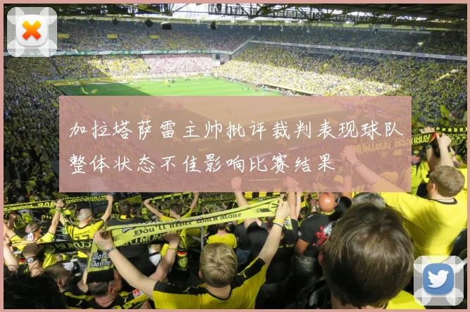 加拉塔萨雷主帅批评裁判表现球队整体状态不佳影响比赛结果