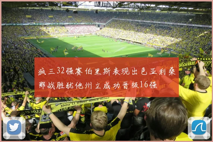 疯三32强赛伯里斯表现出色亚利桑那战胜犹他州立成功晋级16强