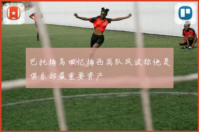 巴托梅乌回忆梅西离队风波称他是俱乐部最重要资产