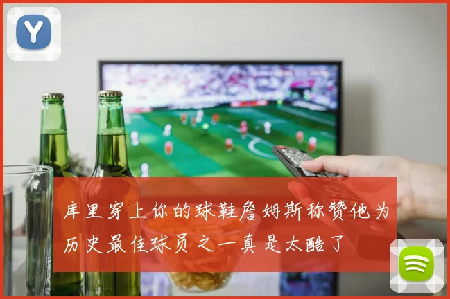 库里穿上你的球鞋詹姆斯称赞他为历史最佳球员之一真是太酷了