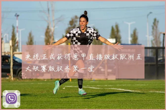 央视正式获得意甲直播版权欧洲五大联赛版权齐聚一堂