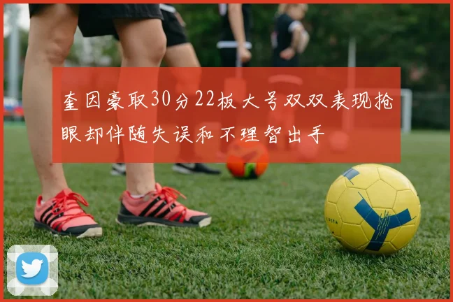奎因豪取30分22板大号双双表现抢眼却伴随失误和不理智出手