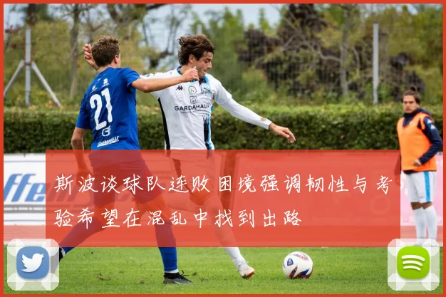 斯波谈球队连败困境强调韧性与考验希望在混乱中找到出路
