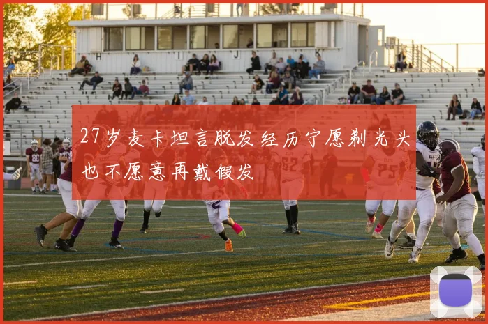 27岁麦卡坦言脱发经历宁愿剃光头也不愿意再戴假发