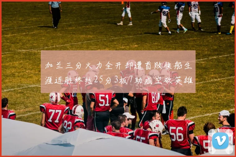 加兰三分火力全开却遭首败快船生涯连胜终结25分3板7助成空砍英雄