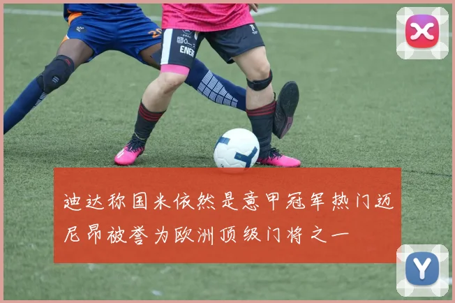 迪达称国米依然是意甲冠军热门迈尼昂被誉为欧洲顶级门将之一