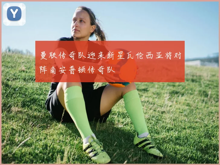 曼联传奇队迎来新星瓦伦西亚将对阵南安普顿传奇队